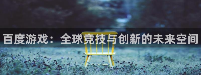 杏盛平台服务：百度游戏：全球竞技与创新的未来空间