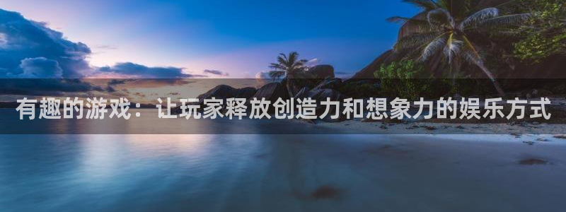 杏盛开户地址：有趣的游戏：让玩家释放创造力和想象力的娱乐方式
