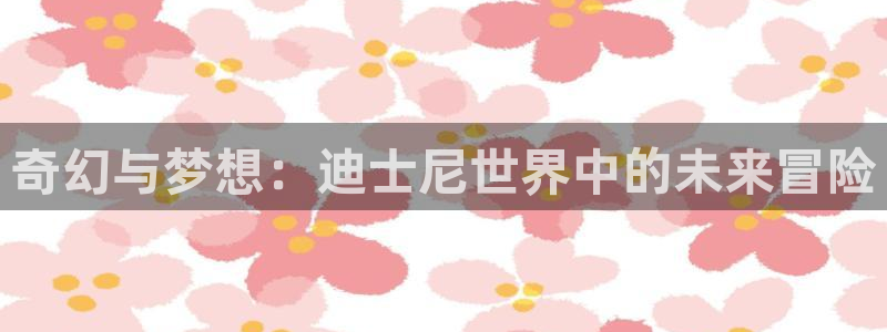 杏盛登录注册：奇幻与梦想：迪士尼世界中的未来冒险