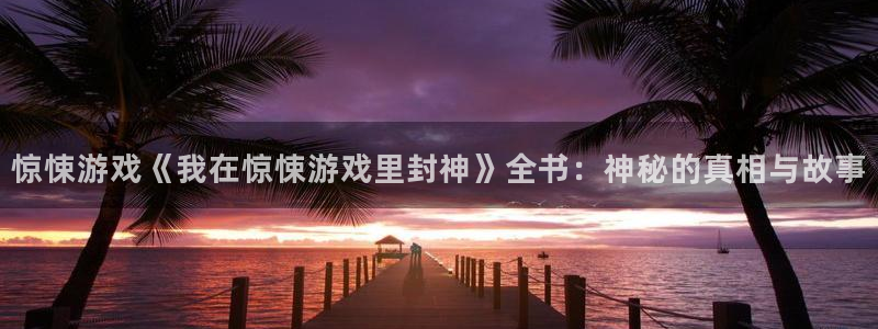杏盛登录地址：惊悚游戏《我在惊悚游戏里封神》全书：神秘的真相