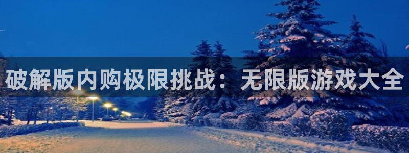 杏盛平台主管：破解版内购极限挑战：无限版游戏大全